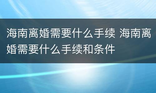 海南离婚需要什么手续 海南离婚需要什么手续和条件