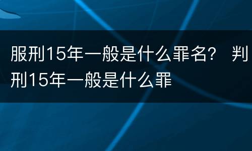服刑15年一般是什么罪名？ 判刑15年一般是什么罪
