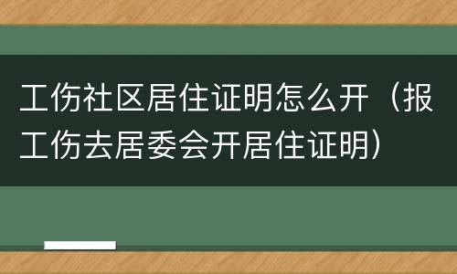 工伤社区居住证明怎么开（报工伤去居委会开居住证明）