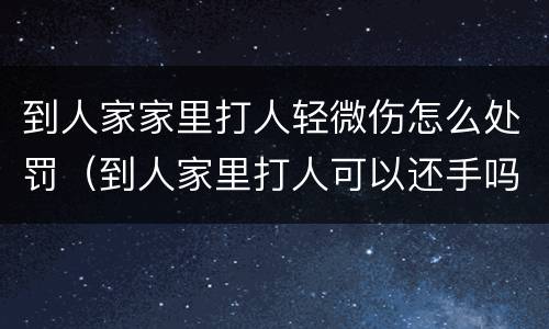 到人家家里打人轻微伤怎么处罚（到人家里打人可以还手吗）
