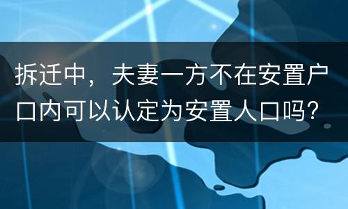 拆迁中，夫妻一方不在安置户口内可以认定为安置人口吗?