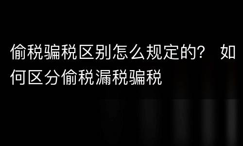 偷税骗税区别怎么规定的？ 如何区分偷税漏税骗税