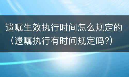 遗嘱生效执行时间怎么规定的（遗嘱执行有时间规定吗?）