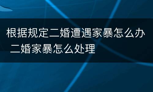 根据规定二婚遭遇家暴怎么办 二婚家暴怎么处理