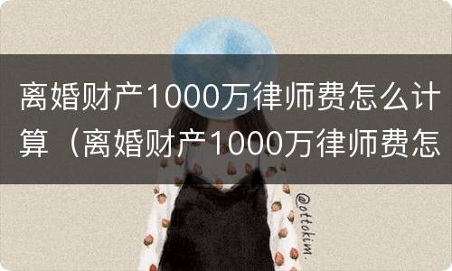 离婚财产1000万律师费怎么计算（离婚财产1000万律师费怎么计算的）