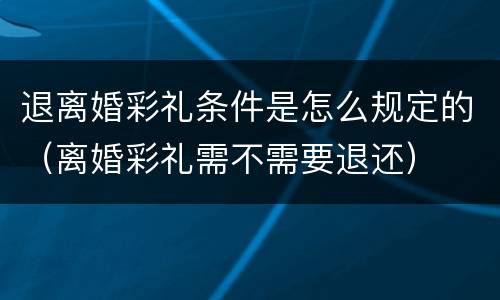 退离婚彩礼条件是怎么规定的（离婚彩礼需不需要退还）