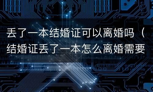 丢了一本结婚证可以离婚吗（结婚证丢了一本怎么离婚需要哪些证件）