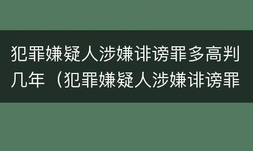 犯罪嫌疑人涉嫌诽谤罪多高判几年（犯罪嫌疑人涉嫌诽谤罪多高判几年徒刑）