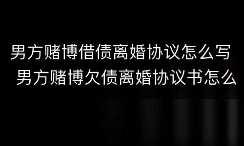 男方赌博借债离婚协议怎么写 男方赌博欠债离婚协议书怎么写