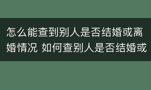 怎么能查到别人是否结婚或离婚情况 如何查别人是否结婚或离婚