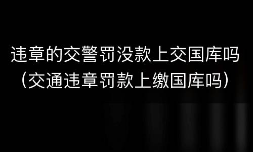 违章的交警罚没款上交国库吗（交通违章罚款上缴国库吗）