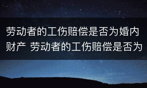 劳动者的工伤赔偿是否为婚内财产 劳动者的工伤赔偿是否为婚内财产赔偿