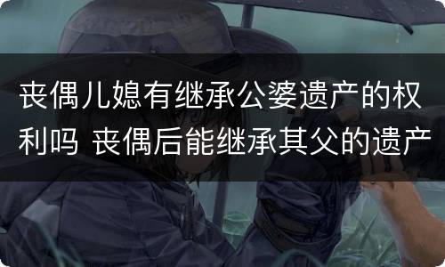 丧偶儿媳有继承公婆遗产的权利吗 丧偶后能继承其父的遗产吗?