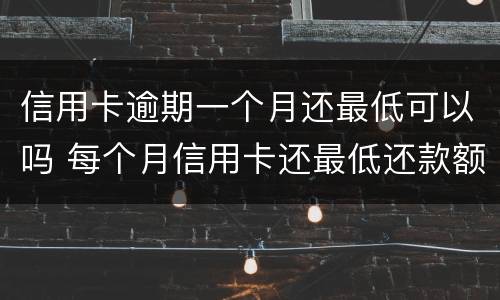 信用卡逾期一个月还最低可以吗 每个月信用卡还最低还款额算是逾期吗