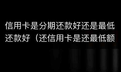 信用卡是分期还款好还是最低还款好（还信用卡是还最低额度划算还是分期划算）
