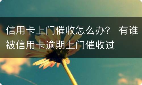信用卡上门催收怎么办？ 有谁被信用卡逾期上门催收过
