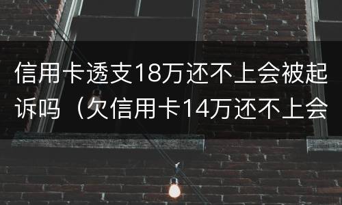 信用卡透支18万还不上会被起诉吗（欠信用卡14万还不上会坐牢么）