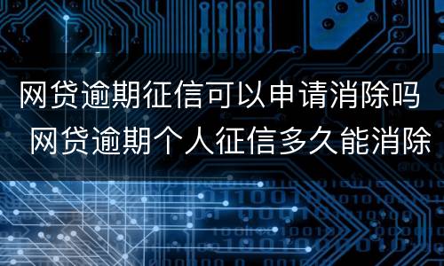 网贷逾期征信可以申请消除吗 网贷逾期个人征信多久能消除