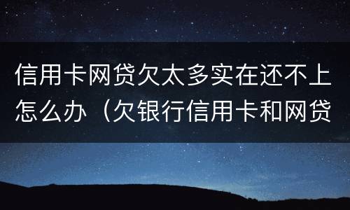 信用卡网贷欠太多实在还不上怎么办（欠银行信用卡和网贷还不上怎么办）