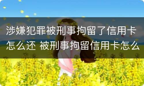 涉嫌犯罪被刑事拘留了信用卡怎么还 被刑事拘留信用卡怎么处理