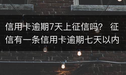 信用卡逾期7天上征信吗？ 征信有一条信用卡逾期七天以内有影响么