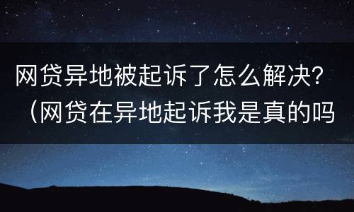 网贷异地被起诉了怎么解决？（网贷在异地起诉我是真的吗）