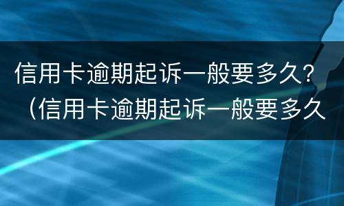 信用卡逾期起诉一般要多久？（信用卡逾期起诉一般要多久）