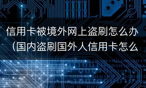信用卡被境外网上盗刷怎么办（国内盗刷国外人信用卡怎么判刑）