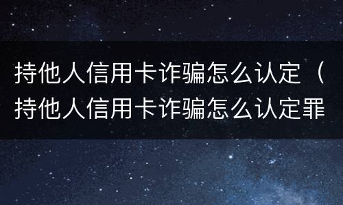 持他人信用卡诈骗怎么认定（持他人信用卡诈骗怎么认定罪）