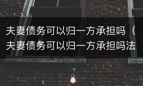 夫妻债务可以归一方承担吗（夫妻债务可以归一方承担吗法律规定）
