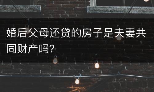 婚后父母还贷的房子是夫妻共同财产吗？