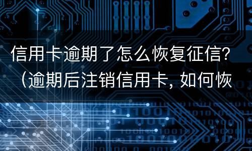 信用卡逾期了怎么恢复征信？（逾期后注销信用卡, 如何恢复征信）
