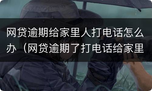 网贷逾期给家里人打电话怎么办（网贷逾期了打电话给家里人犯法吗）