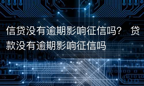 信贷没有逾期影响征信吗？ 贷款没有逾期影响征信吗