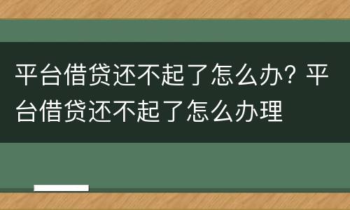 平台借贷还不起了怎么办? 平台借贷还不起了怎么办理