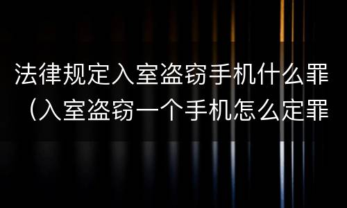 法律规定入室盗窃手机什么罪（入室盗窃一个手机怎么定罪）