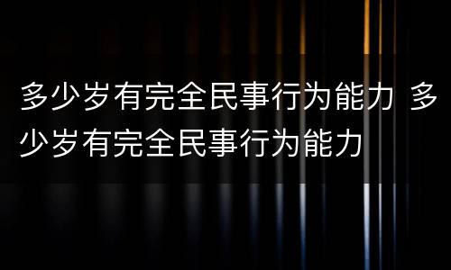 多少岁有完全民事行为能力 多少岁有完全民事行为能力