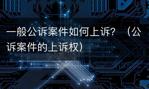 一般公诉案件如何上诉？（公诉案件的上诉权）