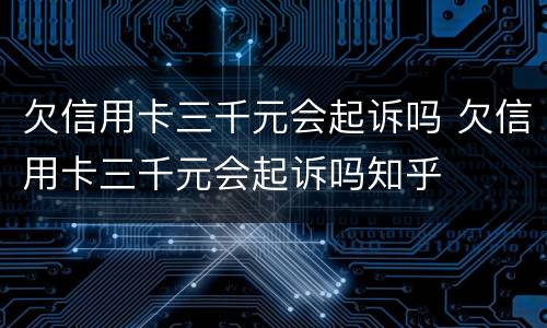 欠信用卡三千元会起诉吗 欠信用卡三千元会起诉吗知乎