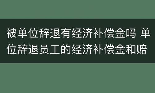 被单位辞退有经济补偿金吗 单位辞退员工的经济补偿金和赔偿金