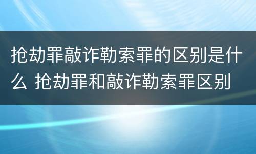 抢劫罪敲诈勒索罪的区别是什么 抢劫罪和敲诈勒索罪区别