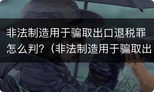 非法制造用于骗取出口退税罪怎么判?（非法制造用于骗取出口退税罪怎么判的）