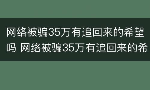 网络被骗35万有追回来的希望吗 网络被骗35万有追回来的希望吗知乎