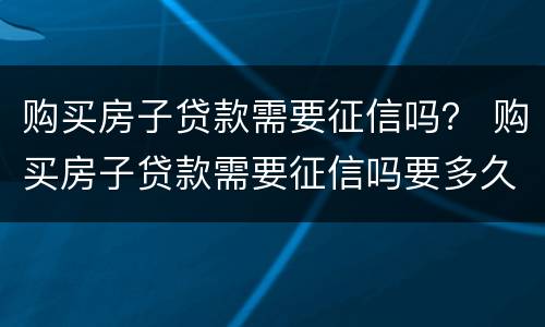购买房子贷款需要征信吗？ 购买房子贷款需要征信吗要多久