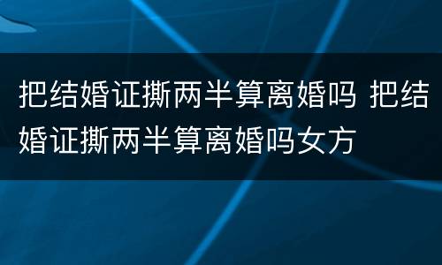 把结婚证撕两半算离婚吗 把结婚证撕两半算离婚吗女方