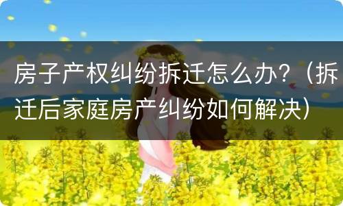 房子产权纠纷拆迁怎么办?（拆迁后家庭房产纠纷如何解决）