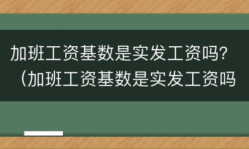 加班工资基数是实发工资吗？（加班工资基数是实发工资吗）