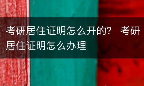 考研居住证明怎么开的？ 考研居住证明怎么办理