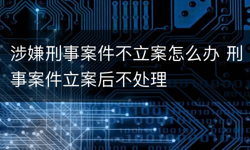 涉嫌刑事案件不立案怎么办 刑事案件立案后不处理