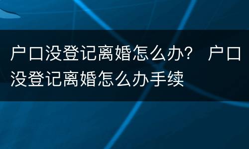 户口没登记离婚怎么办？ 户口没登记离婚怎么办手续